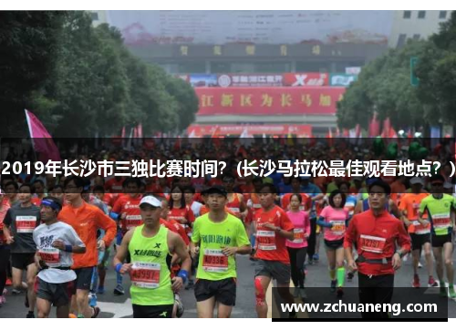 2019年长沙市三独比赛时间？(长沙马拉松最佳观看地点？)