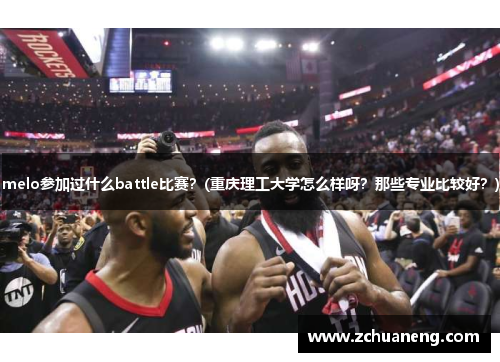 melo参加过什么battle比赛？(重庆理工大学怎么样呀？那些专业比较好？)